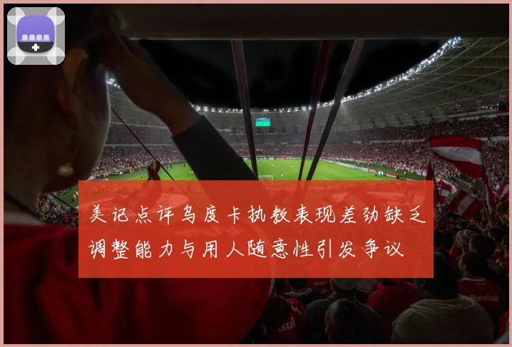 美记点评乌度卡执教表现差劲缺乏调整能力与用人随意性引发争议