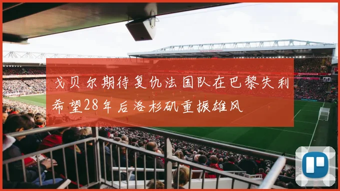 戈贝尔期待复仇法国队在巴黎失利希望28年后洛杉矶重振雄风