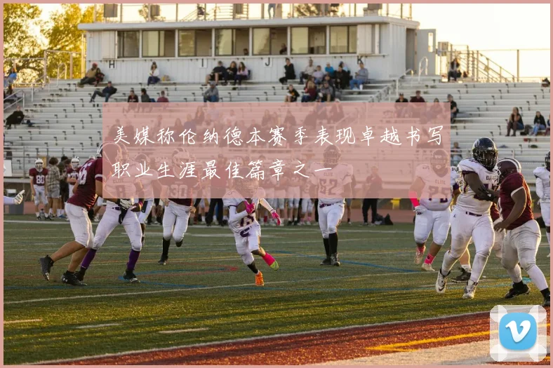 美媒称伦纳德本赛季表现卓越书写职业生涯最佳篇章之一