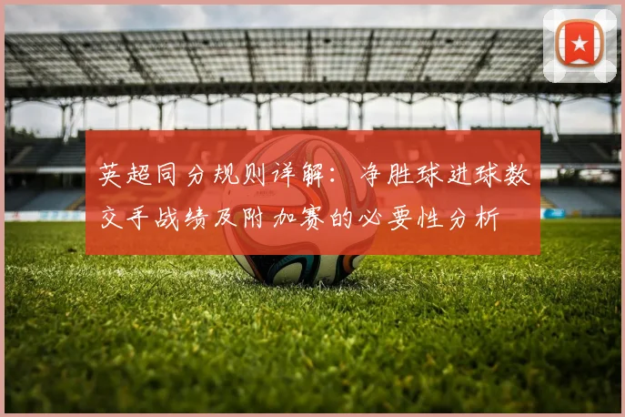 英超同分规则详解：净胜球进球数交手战绩及附加赛的必要性分析