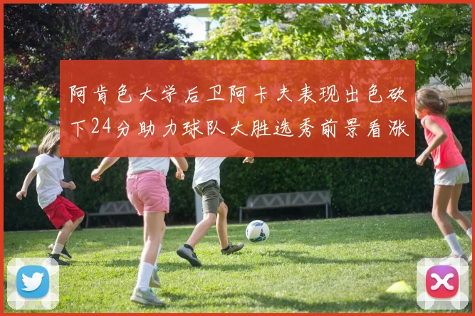 阿肯色大学后卫阿卡夫表现出色砍下24分助力球队大胜选秀前景看涨