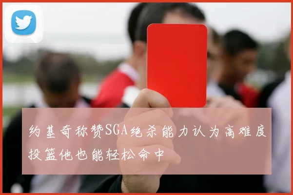 约基奇称赞SGA绝杀能力认为高难度投篮他也能轻松命中