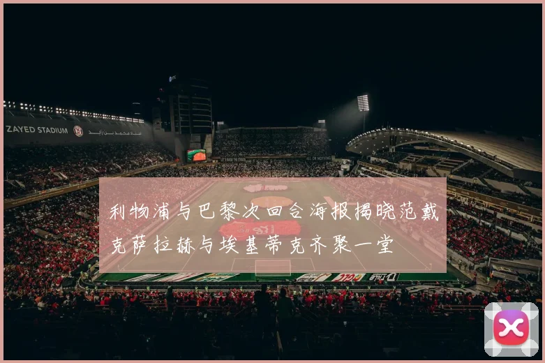 利物浦与巴黎次回合海报揭晓范戴克萨拉赫与埃基蒂克齐聚一堂