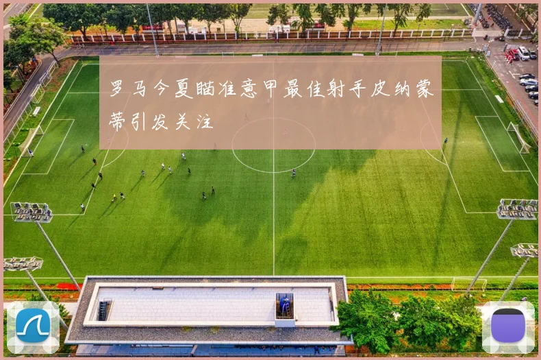 罗马今夏瞄准意甲最佳射手皮纳蒙蒂引发关注