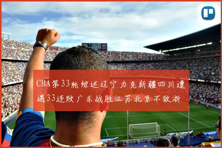 CBA第33轮综述辽宁力克新疆四川遭遇33连败广东战胜江苏北京不敌浙江