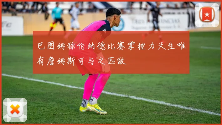 巴图姆称伦纳德比赛掌控力天生唯有詹姆斯可与之匹敌