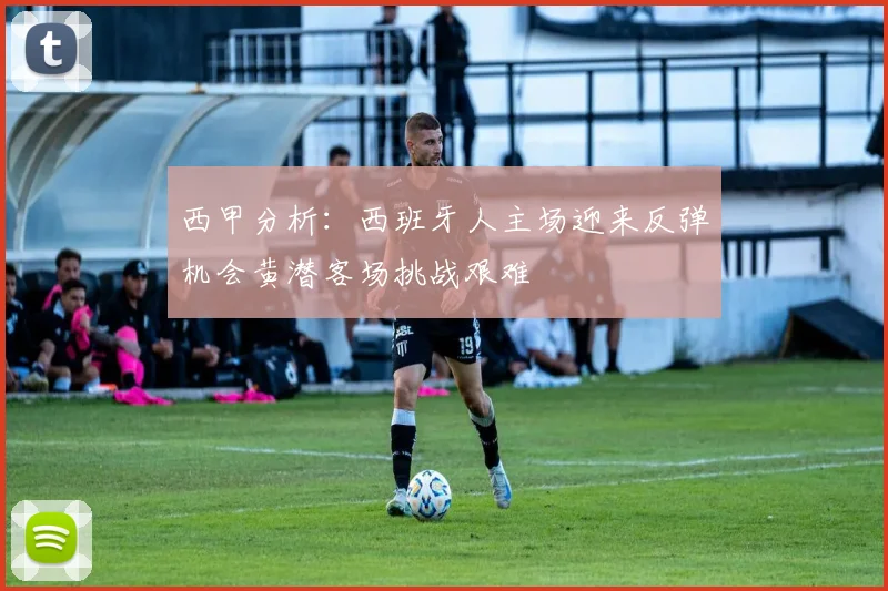 西甲分析：西班牙人主场迎来反弹机会黄潜客场挑战艰难