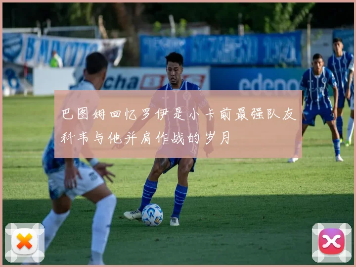 巴图姆回忆罗伊是小卡前最强队友科韦与他并肩作战的岁月