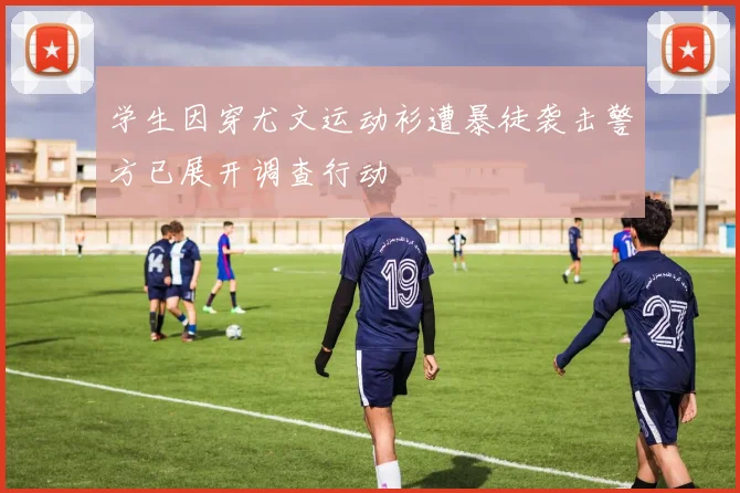 学生因穿尤文运动衫遭暴徒袭击警方已展开调查行动